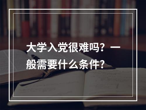 大学入党很难吗？一般需要什么条件?