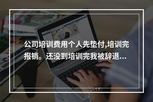 公司培训费用个人先垫付,培训完报销。还没到培训完我被辞退了，垫付的培训费能要回来吗？