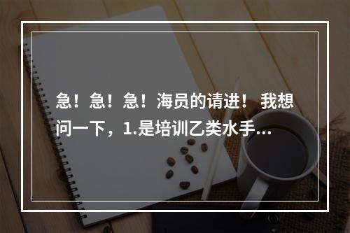 急！急！急！海员的请进！ 我想问一下，1.是培训乙类水手好，2.还是培训丙类三副好，3.或者说，可以