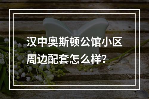 汉中奥斯顿公馆小区周边配套怎么样？