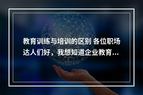 教育训练与培训的区别 各位职场达人们好，我想知道企业教育训练和培训的区别。谢谢