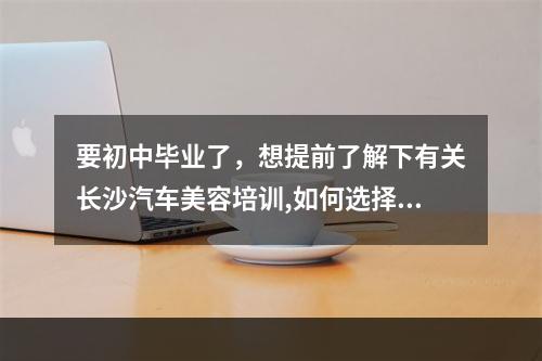 要初中毕业了，想提前了解下有关长沙汽车美容培训,如何选择自己需要的？