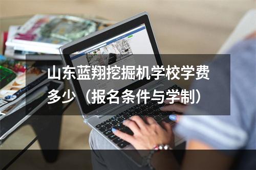 山东蓝翔挖掘机学校学费多少（报名条件与学制）