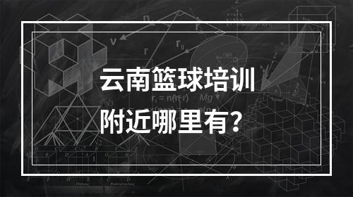 云南篮球培训附近哪里有？