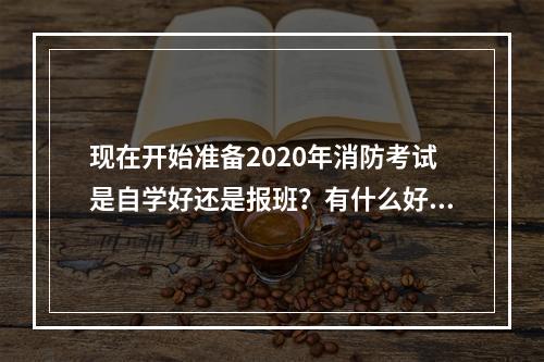 现在开始准备2020年消防考试是自学好还是报班？有什么好的建议吗？