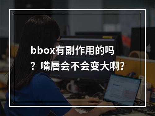 bbox有副作用的吗？嘴唇会不会变大啊？