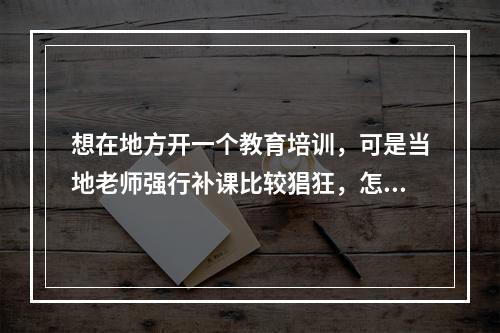 想在地方开一个教育培训，可是当地老师强行补课比较猖狂，怎么有效果化解和老师们之间的利益冲突？