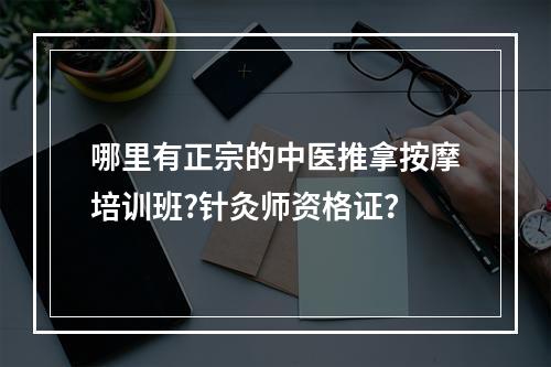 哪里有正宗的中医推拿按摩培训班?针灸师资格证？