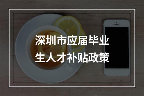 深圳市应届毕业生人才补贴政策