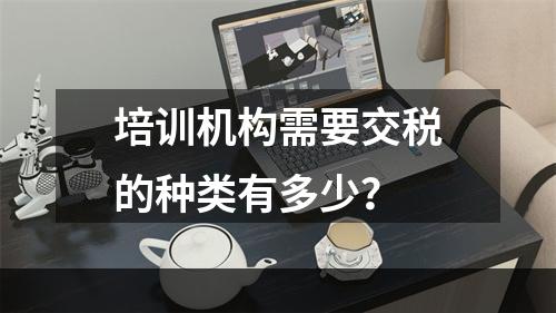 培训机构需要交税的种类有多少？