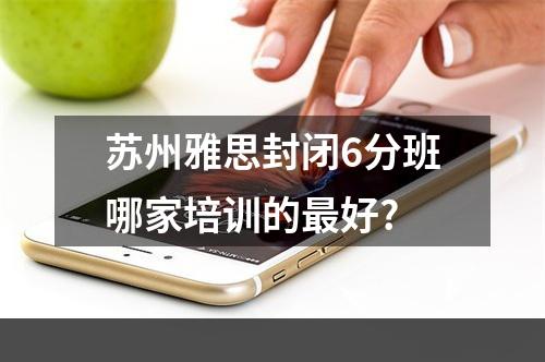 苏州雅思封闭6分班哪家培训的最好?