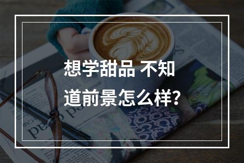 想学甜品 不知道前景怎么样？