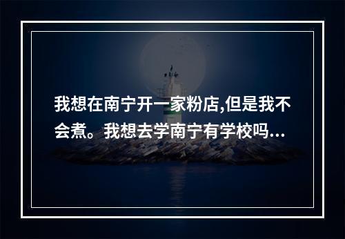 我想在南宁开一家粉店,但是我不会煮。我想去学南宁有学校吗?加盟怎么加呢?求高人