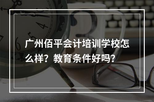 广州佰平会计培训学校怎么样？教育条件好吗？