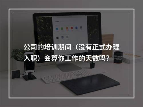 公司的培训期间（没有正式办理入职）会算你工作的天数吗？