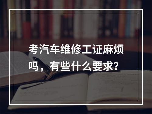 考汽车维修工证麻烦吗，有些什么要求？