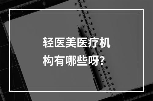 轻医美医疗机构有哪些呀？