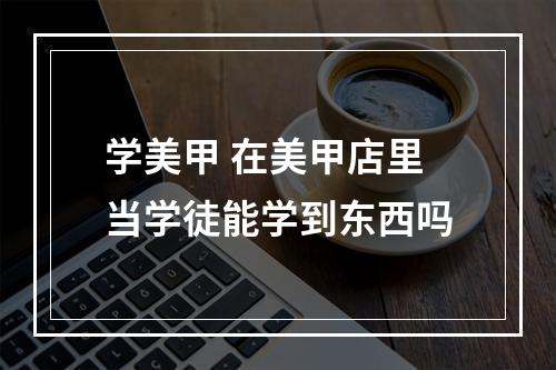 学美甲 在美甲店里当学徒能学到东西吗