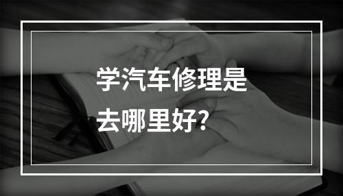 学汽车修理是去哪里好?