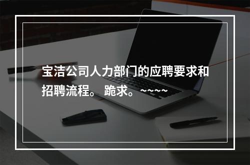 宝洁公司人力部门的应聘要求和招聘流程。 跪求。~~~~