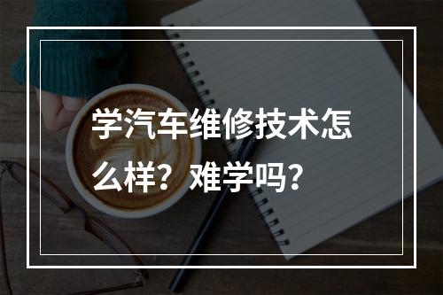 学汽车维修技术怎么样？难学吗？