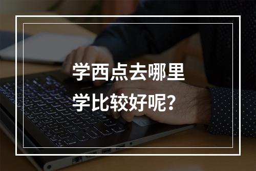 学西点去哪里学比较好呢？