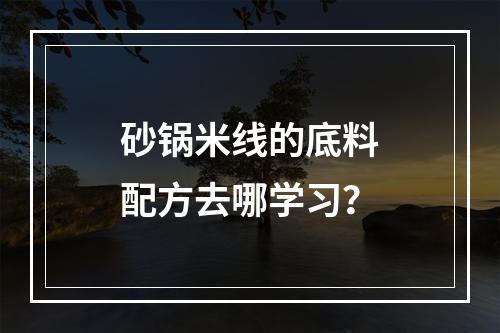 砂锅米线的底料配方去哪学习？