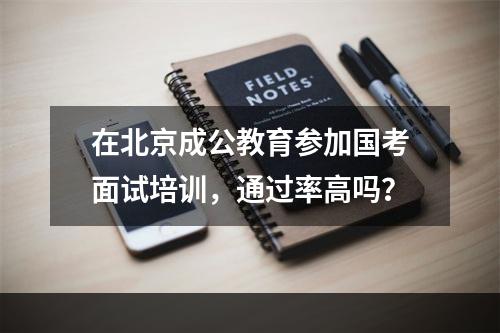 在北京成公教育参加国考面试培训，通过率高吗？