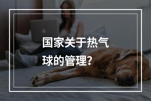 国家关于热气球的管理？