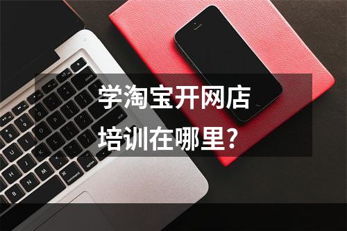 学淘宝开网店培训在哪里?