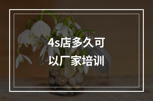 4s店多久可以厂家培训