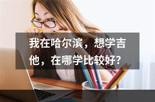 我在哈尔滨，想学吉他，在哪学比较好？