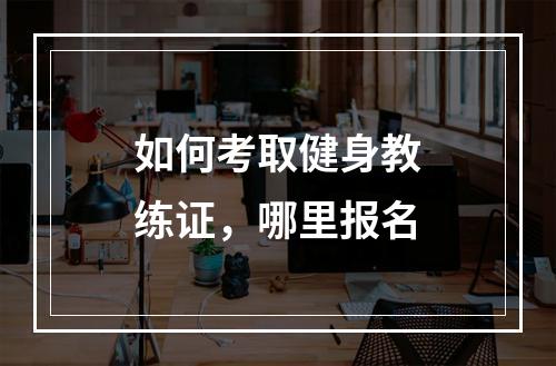 如何考取健身教练证，哪里报名