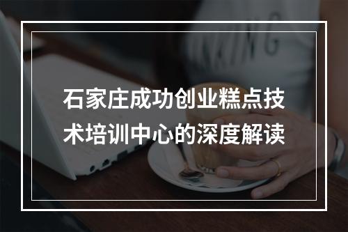 石家庄成功创业糕点技术培训中心的深度解读