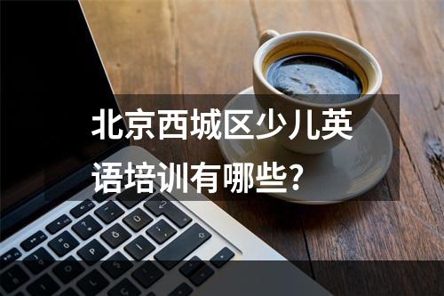 北京西城区少儿英语培训有哪些?