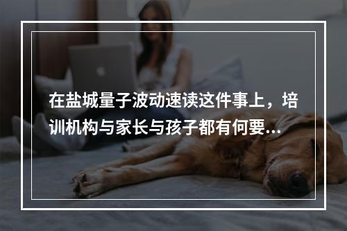 在盐城量子波动速读这件事上，培训机构与家长与孩子都有何要反思的？