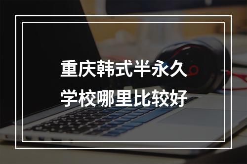 重庆韩式半永久学校哪里比较好