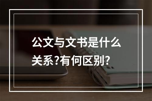 公文与文书是什么关系?有何区别?