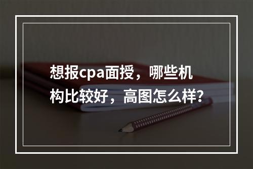 想报cpa面授，哪些机构比较好，高图怎么样？