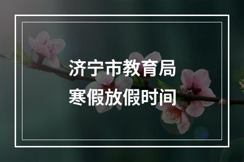 济宁市教育局寒假放假时间