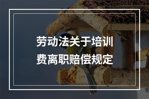 劳动法关于培训费离职赔偿规定