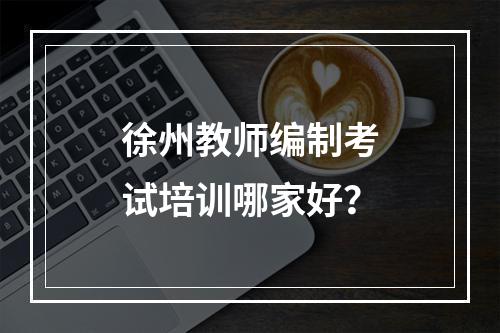 徐州教师编制考试培训哪家好？