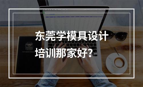 东莞学模具设计培训那家好？