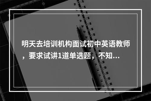 明天去培训机构面试初中英语教师，要求试讲1道单选题，不知道该怎样讲才能过关