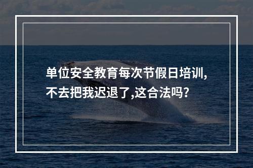 单位安全教育每次节假日培训,不去把我迟退了,这合法吗？