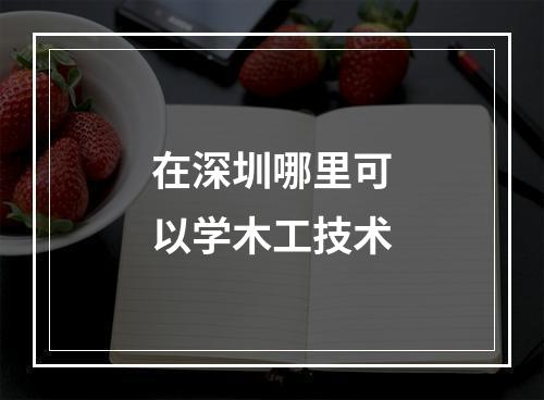 在深圳哪里可以学木工技术