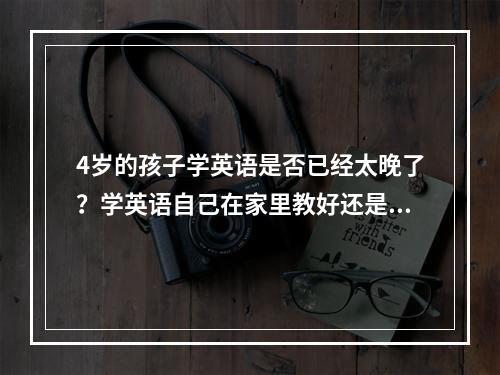 4岁的孩子学英语是否已经太晚了？学英语自己在家里教好还是去上兴趣班？