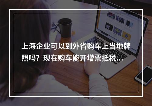 上海企业可以到外省购车上当地牌照吗？现在购车能开增票抵税吗？