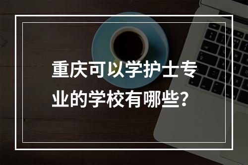 重庆可以学护士专业的学校有哪些？