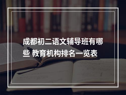 成都初二语文辅导班有哪些 教育机构排名一览表